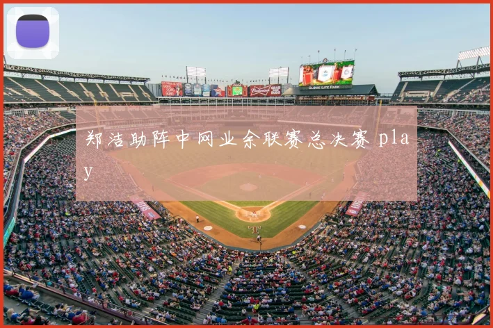 郑洁助阵中网业余联赛总决赛 play