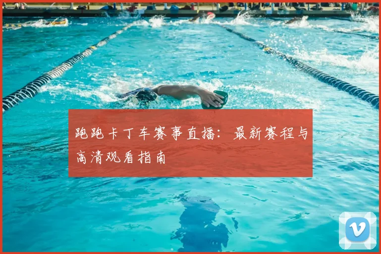 跑跑卡丁车赛事直播：最新赛程与高清观看指南