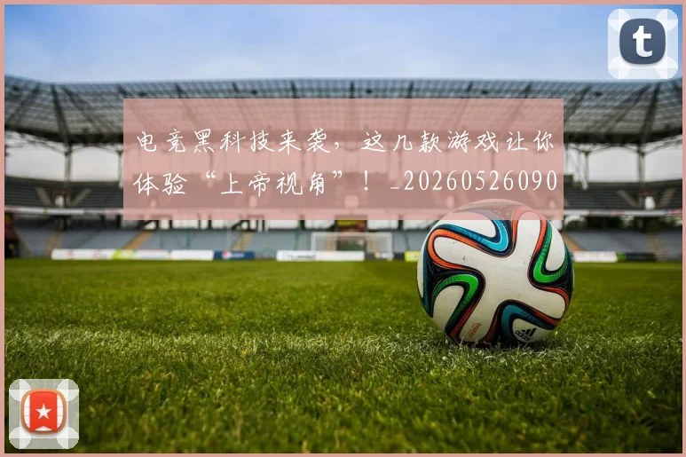 电竞黑科技来袭，这几款游戏让你体验“上帝视角”！_20260526090318