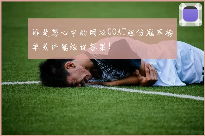谁是您心中的网坛GOAT这份冠军榜单或许能给你答案！