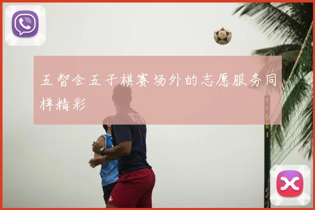 五智会五子棋赛场外的志愿服务同样精彩