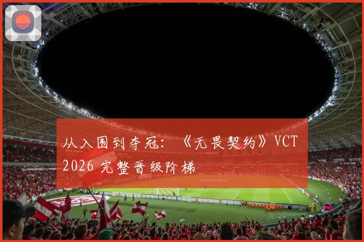 从入围到夺冠：《无畏契约》VCT 2026 完整晋级阶梯
