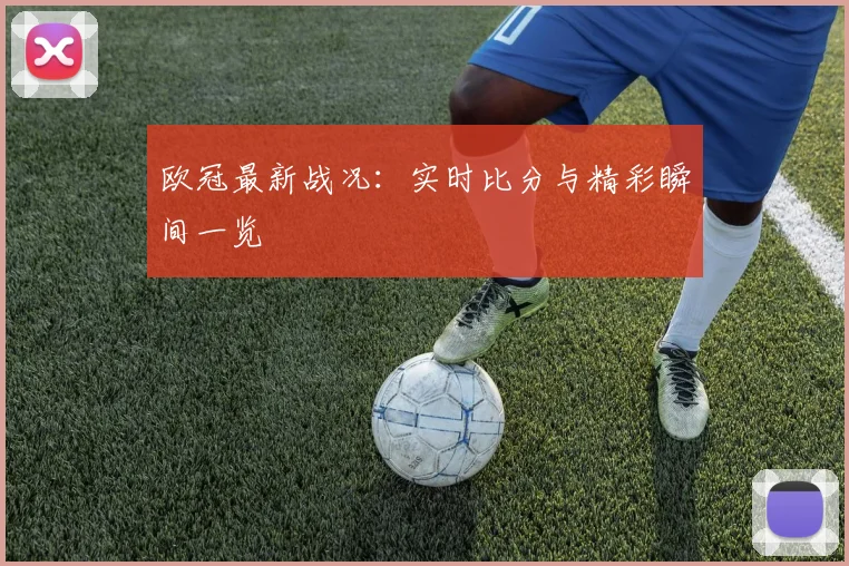 欧冠最新战况：实时比分与精彩瞬间一览