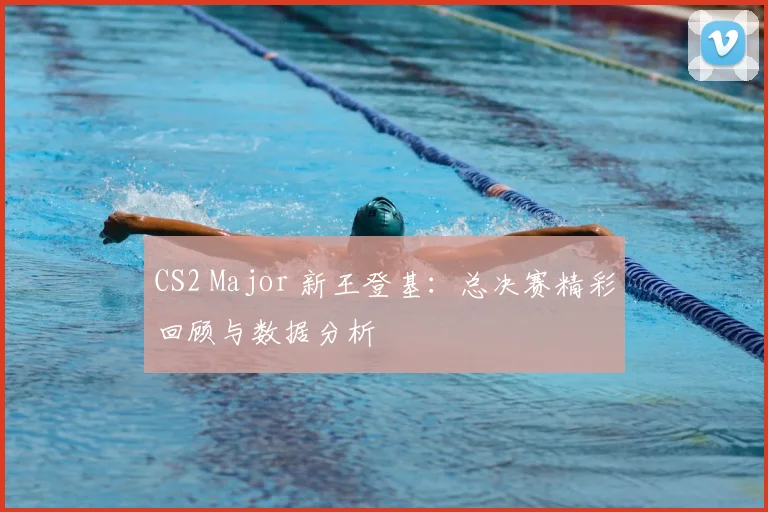 CS2 Major 新王登基：总决赛精彩回顾与数据分析