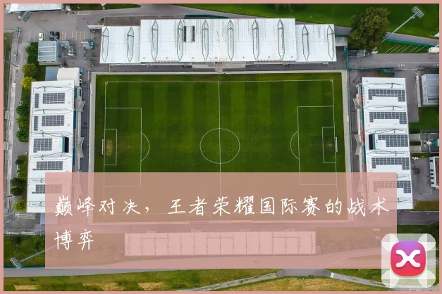 巅峰对决，王者荣耀国际赛的战术博弈