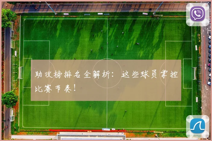 助攻榜排名全解析：这些球员掌控比赛节奏！