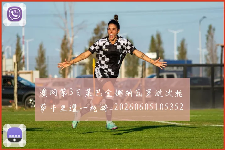 澳网第3日莱巴金娜纳瓦罗进次轮 萨卡里遭一轮游_20260605105352