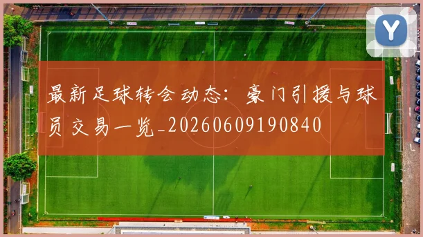 最新足球转会动态：豪门引援与球员交易一览_20260609190840