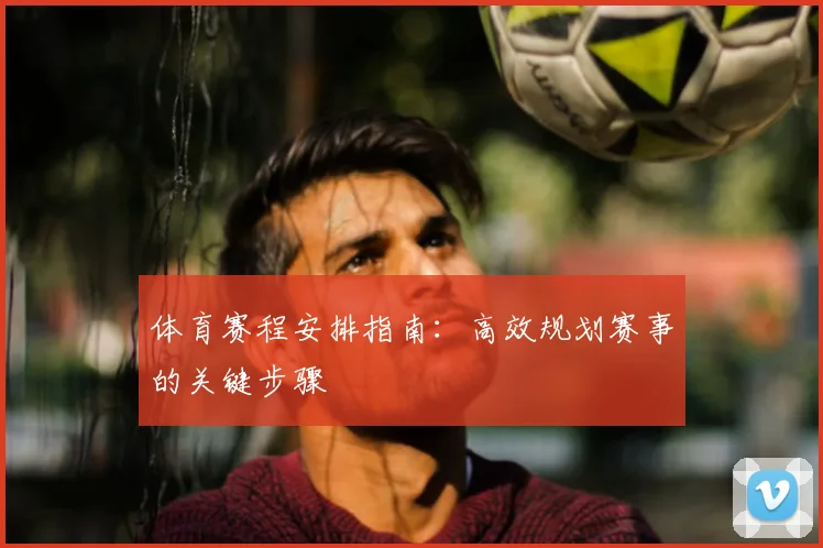 体育赛程安排指南：高效规划赛事的关键步骤