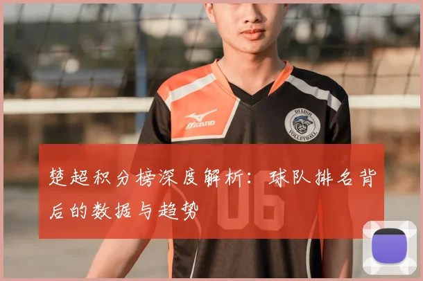 楚超积分榜深度解析：球队排名背后的数据与趋势
