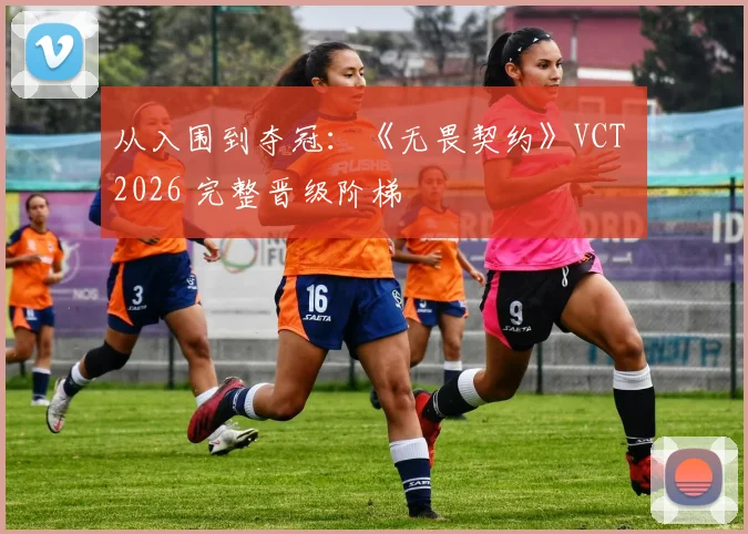 从入围到夺冠：《无畏契约》VCT 2026 完整晋级阶梯