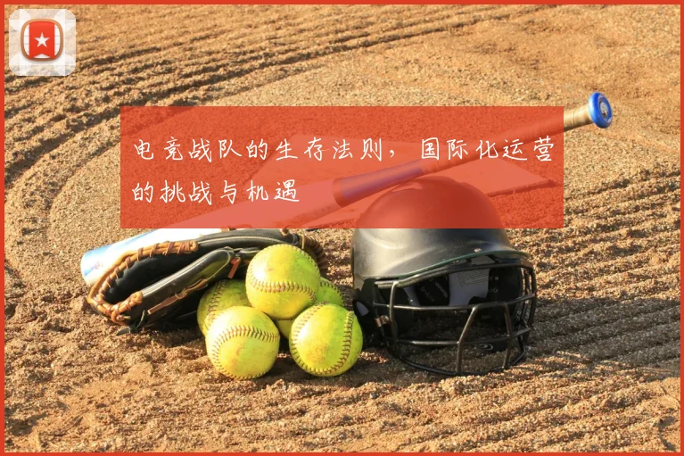 电竞战队的生存法则，国际化运营的挑战与机遇
