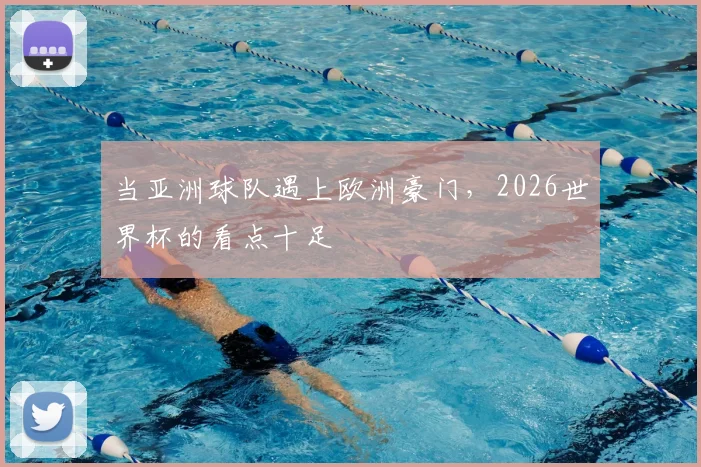 当亚洲球队遇上欧洲豪门，2026世界杯的看点十足