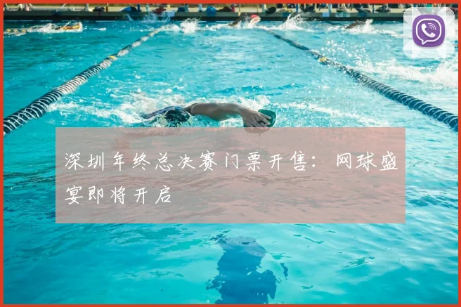 深圳年终总决赛门票开售：网球盛宴即将开启