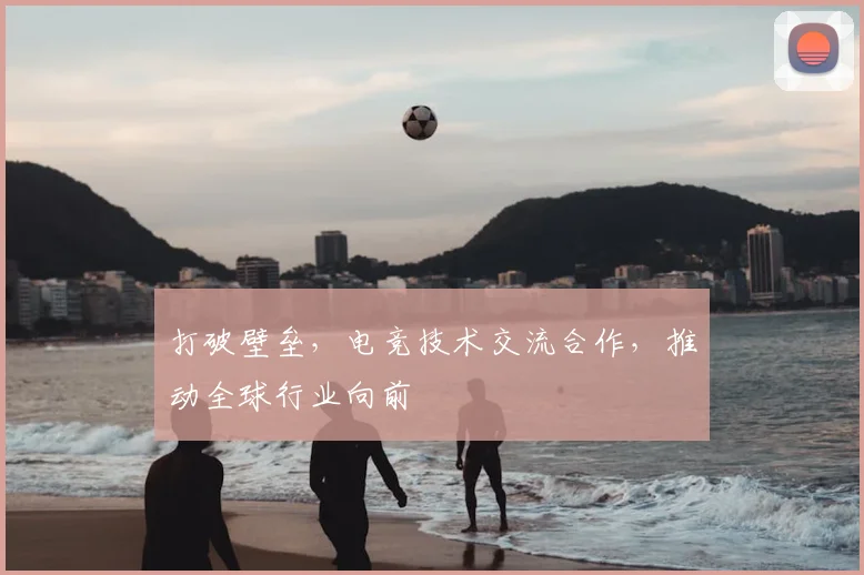 打破壁垒，电竞技术交流合作，推动全球行业向前