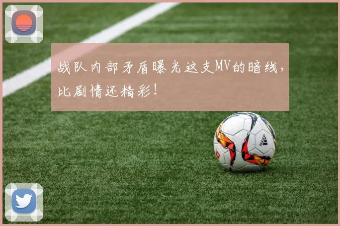 战队内部矛盾曝光这支MV的暗线，比剧情还精彩！