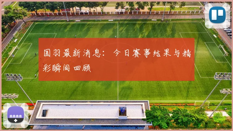 国羽最新消息：今日赛事结果与精彩瞬间回顾