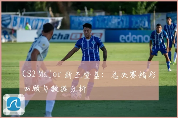 CS2 Major 新王登基：总决赛精彩回顾与数据分析