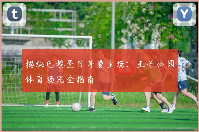 揭秘巴黎圣日耳曼主场：王子公园体育场完全指南