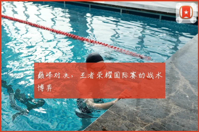 巅峰对决，王者荣耀国际赛的战术博弈