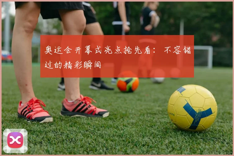奥运会开幕式亮点抢先看：不容错过的精彩瞬间