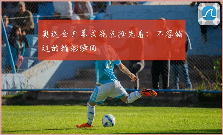 奥运会开幕式亮点抢先看：不容错过的精彩瞬间