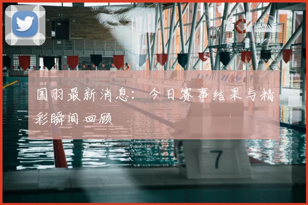 国羽最新消息：今日赛事结果与精彩瞬间回顾